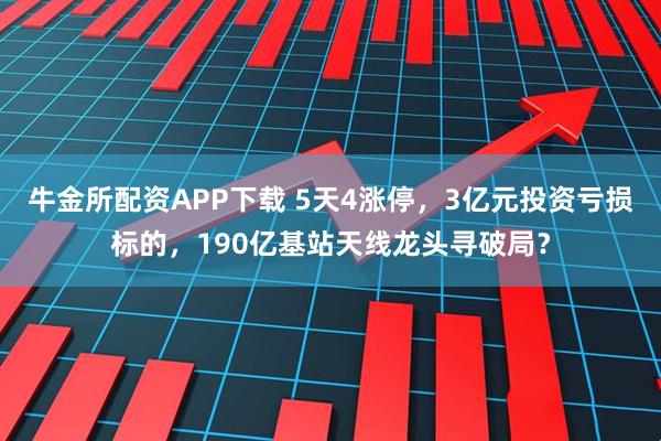 牛金所配资APP下载 5天4涨停，3亿元投资亏损标的，190亿基站天线龙头寻破局？