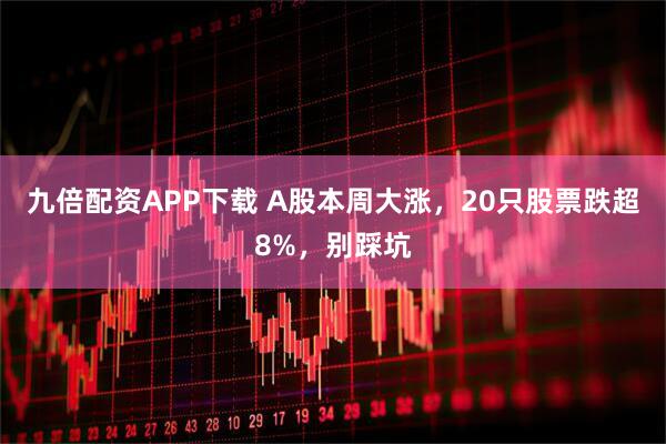 九倍配资APP下载 A股本周大涨，20只股票跌超8%，别踩坑