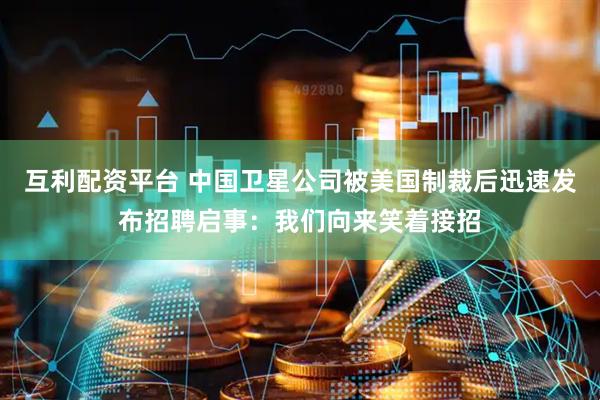 互利配资平台 中国卫星公司被美国制裁后迅速发布招聘启事：我们向来笑着接招