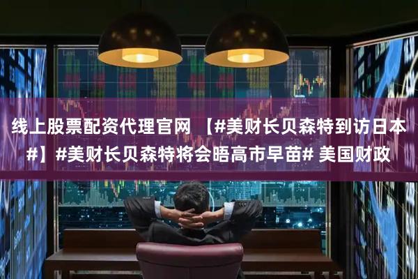 线上股票配资代理官网 【#美财长贝森特到访日本#】#美财长贝森特将会晤高市早苗# 美国财政