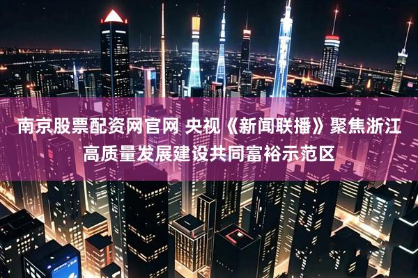 南京股票配资网官网 央视《新闻联播》聚焦浙江高质量发展建设共同富裕示范区