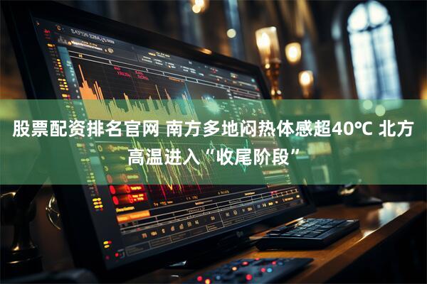 股票配资排名官网 南方多地闷热体感超40℃ 北方高温进入“收尾阶段”