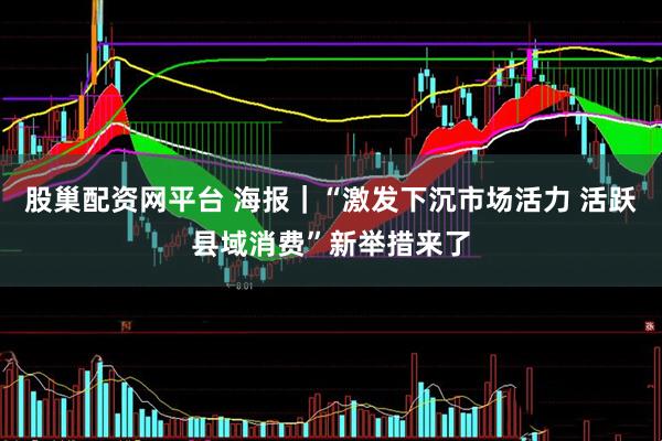 股巢配资网平台 海报｜“激发下沉市场活力 活跃县域消费”新举措来了
