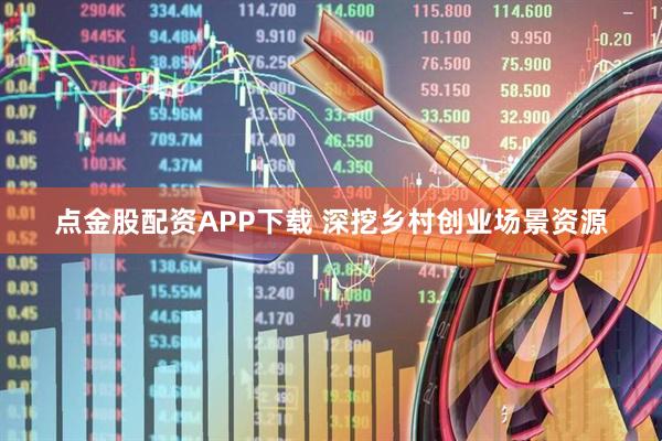 点金股配资APP下载 深挖乡村创业场景资源