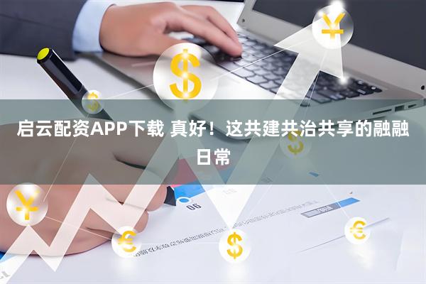 启云配资APP下载 真好！这共建共治共享的融融日常