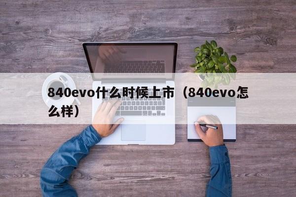 840evo什么时候上市（840evo怎么样）