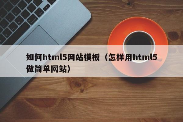 如何html5网站模板（怎样用html5做简单网站）