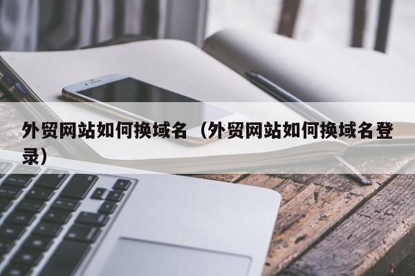 外贸网站如何换域名（外贸网站如何换域名登录）