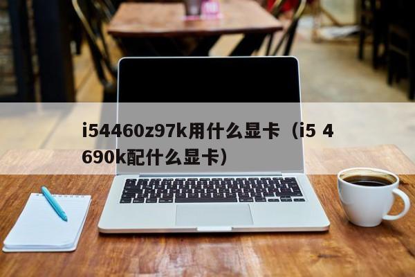 i54460z97k用什么显卡（i5 4690k配什么显卡）