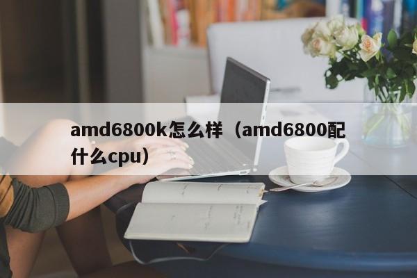 amd6800k怎么样（amd6800配什么cpu）