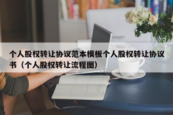 个人股权转让协议范本模板个人股权转让协议书（个人股权转让流程图）