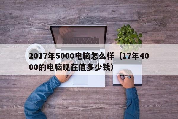 2017年5000电脑怎么样（17年4000的电脑现在值多少钱）