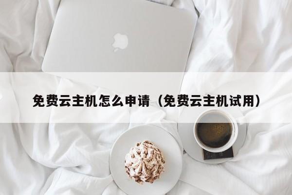 免费云主机怎么申请（免费云主机试用）
