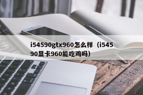 i54590gtx960怎么样（i54590显卡960能吃鸡吗）