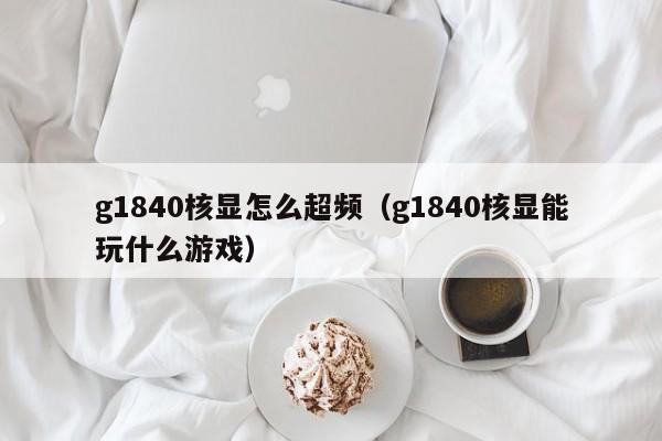 g1840核显怎么超频（g1840核显能玩什么游戏）