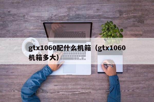 gtx1060配什么机箱（gtx1060机箱多大）